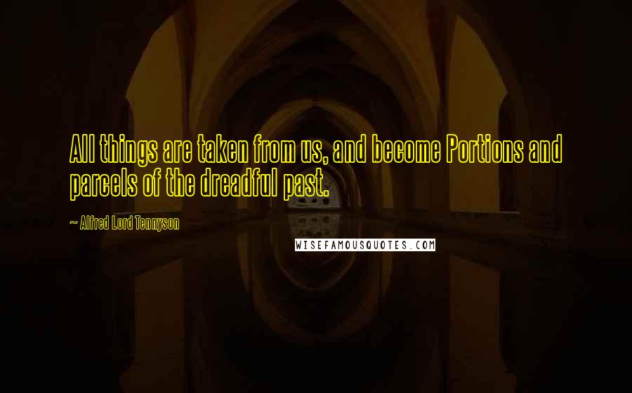 Alfred Lord Tennyson Quotes: All things are taken from us, and become Portions and parcels of the dreadful past.