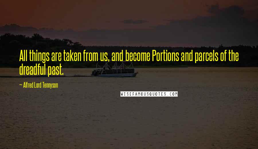 Alfred Lord Tennyson Quotes: All things are taken from us, and become Portions and parcels of the dreadful past.