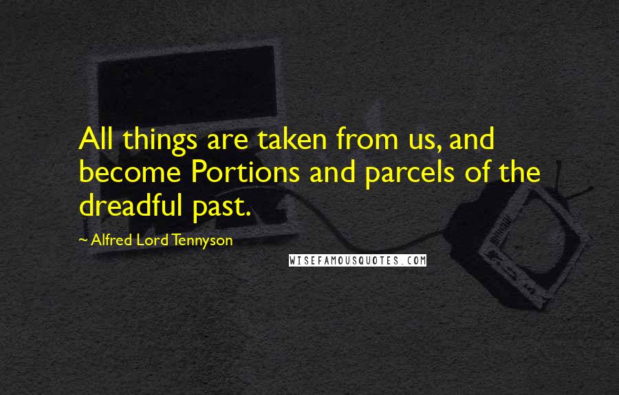 Alfred Lord Tennyson Quotes: All things are taken from us, and become Portions and parcels of the dreadful past.