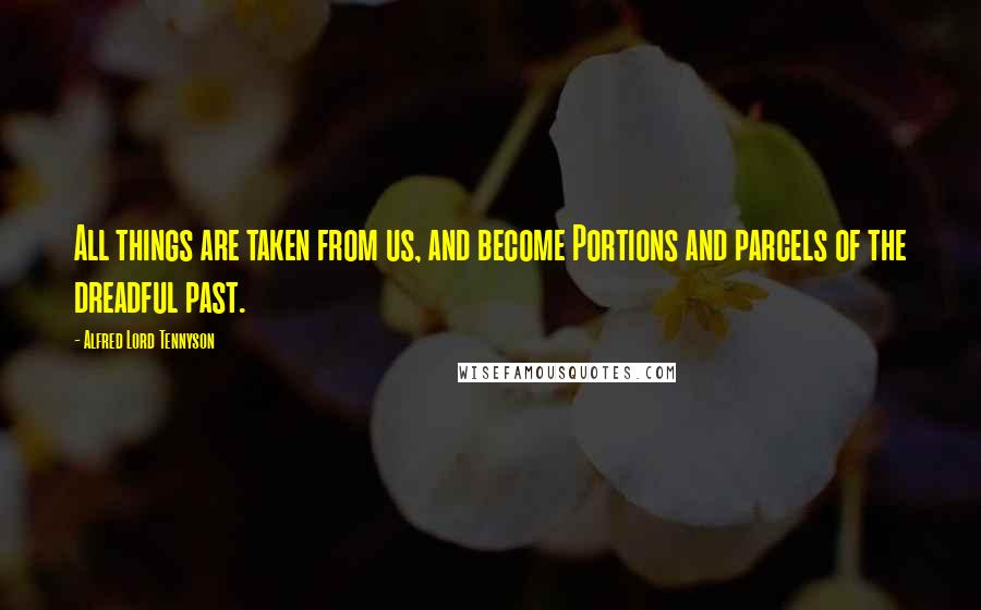 Alfred Lord Tennyson Quotes: All things are taken from us, and become Portions and parcels of the dreadful past.