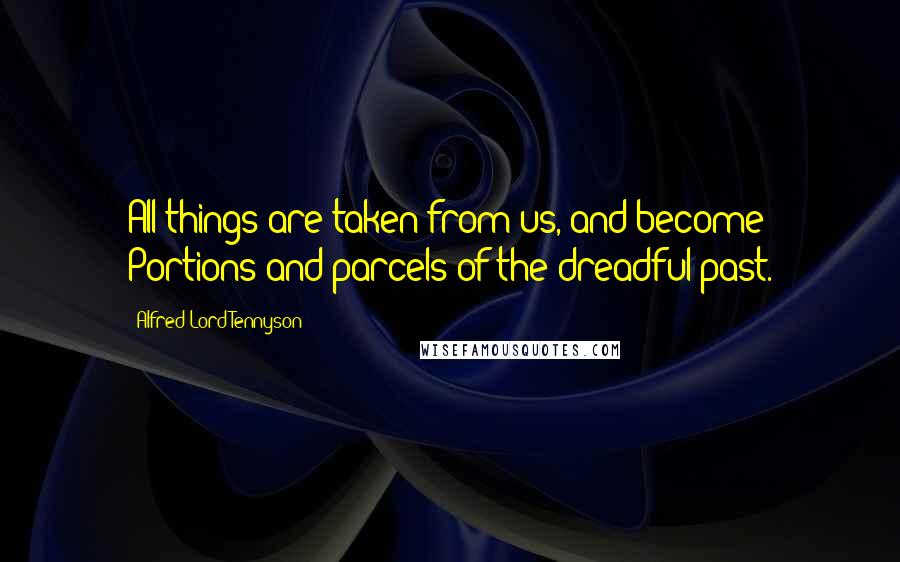 Alfred Lord Tennyson Quotes: All things are taken from us, and become Portions and parcels of the dreadful past.