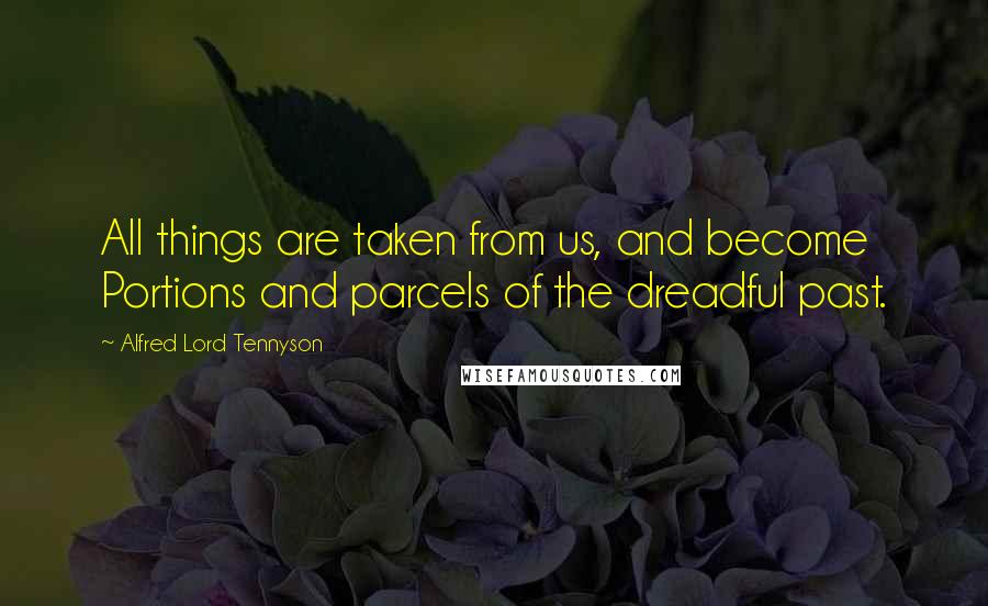Alfred Lord Tennyson Quotes: All things are taken from us, and become Portions and parcels of the dreadful past.