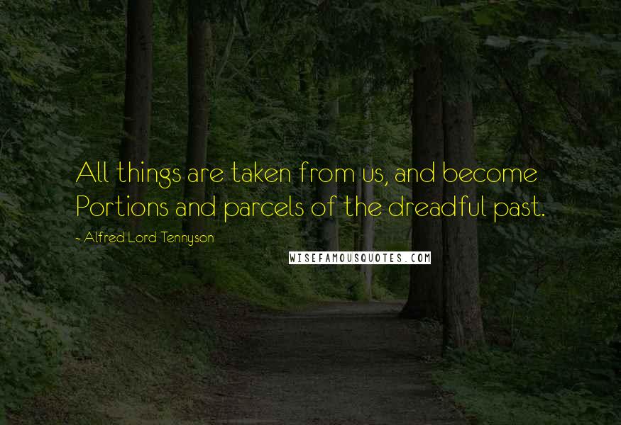 Alfred Lord Tennyson Quotes: All things are taken from us, and become Portions and parcels of the dreadful past.