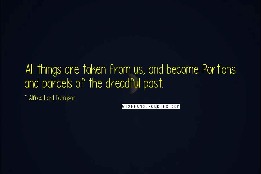 Alfred Lord Tennyson Quotes: All things are taken from us, and become Portions and parcels of the dreadful past.