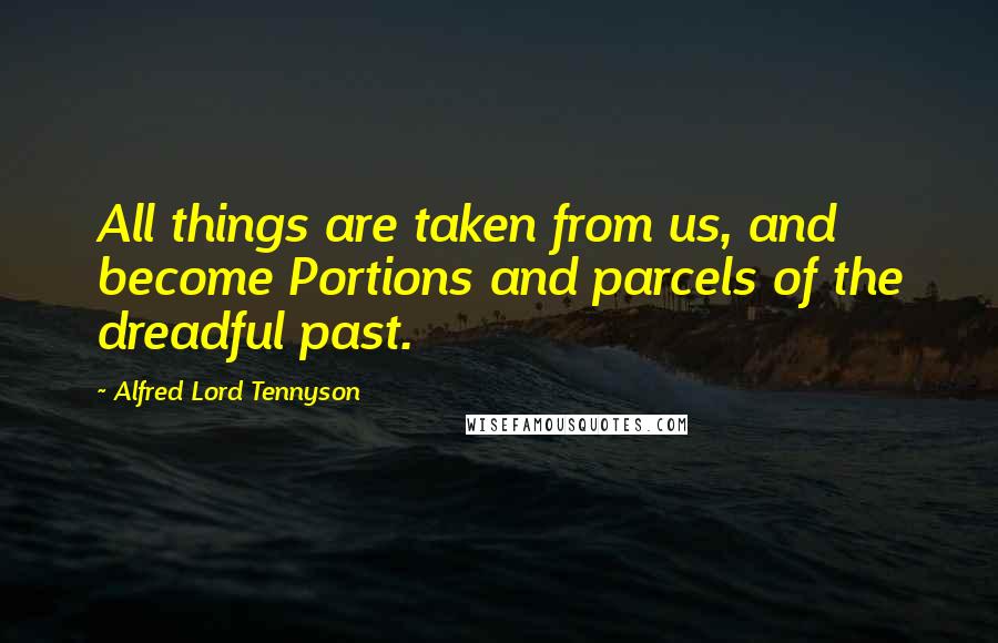 Alfred Lord Tennyson Quotes: All things are taken from us, and become Portions and parcels of the dreadful past.