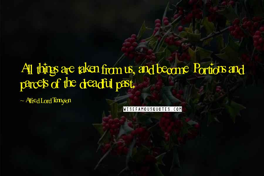Alfred Lord Tennyson Quotes: All things are taken from us, and become Portions and parcels of the dreadful past.