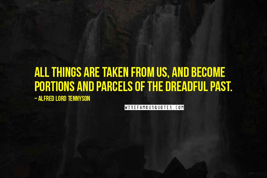 Alfred Lord Tennyson Quotes: All things are taken from us, and become Portions and parcels of the dreadful past.