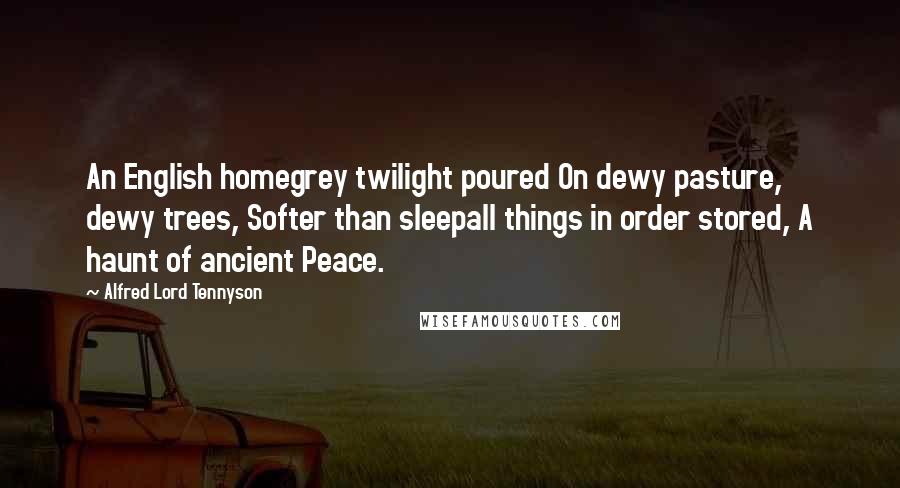 Alfred Lord Tennyson Quotes: An English homegrey twilight poured On dewy pasture, dewy trees, Softer than sleepall things in order stored, A haunt of ancient Peace.