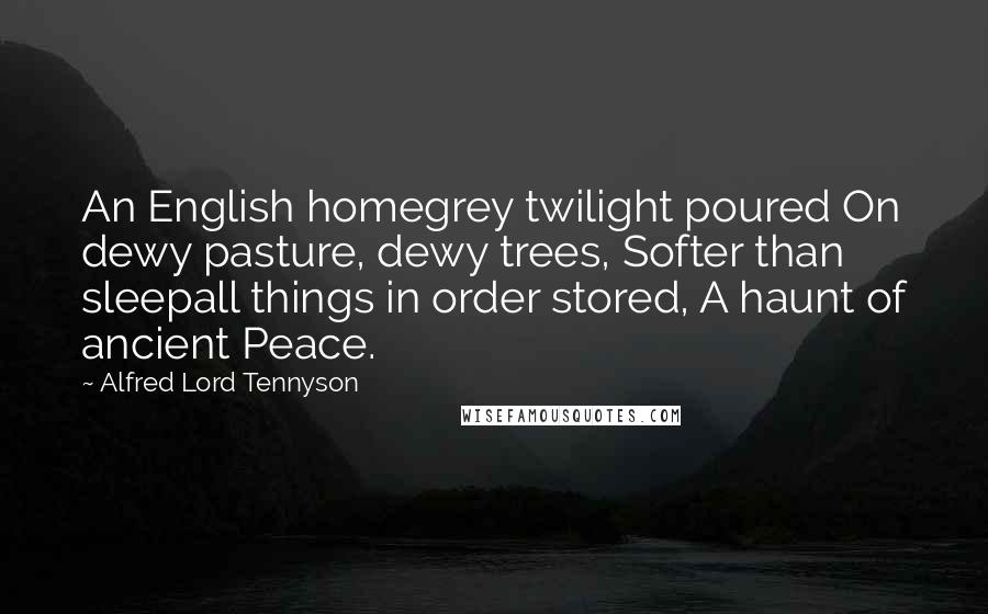 Alfred Lord Tennyson Quotes: An English homegrey twilight poured On dewy pasture, dewy trees, Softer than sleepall things in order stored, A haunt of ancient Peace.