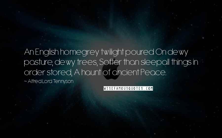 Alfred Lord Tennyson Quotes: An English homegrey twilight poured On dewy pasture, dewy trees, Softer than sleepall things in order stored, A haunt of ancient Peace.