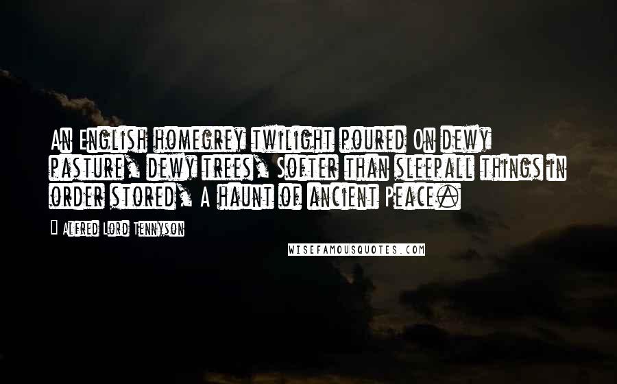 Alfred Lord Tennyson Quotes: An English homegrey twilight poured On dewy pasture, dewy trees, Softer than sleepall things in order stored, A haunt of ancient Peace.