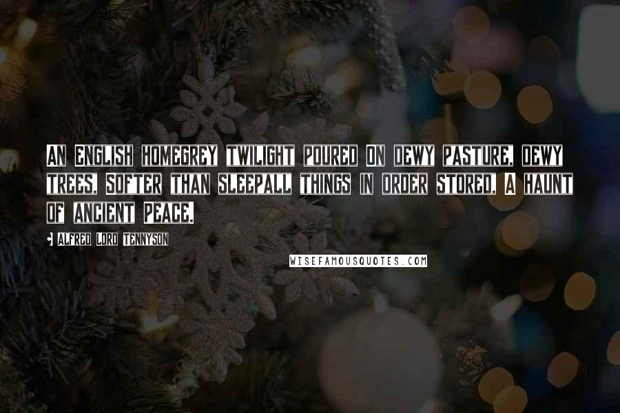 Alfred Lord Tennyson Quotes: An English homegrey twilight poured On dewy pasture, dewy trees, Softer than sleepall things in order stored, A haunt of ancient Peace.