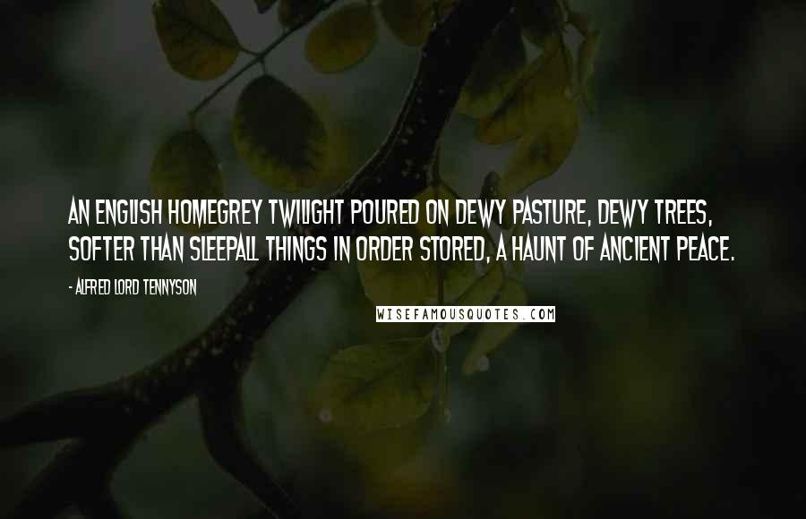 Alfred Lord Tennyson Quotes: An English homegrey twilight poured On dewy pasture, dewy trees, Softer than sleepall things in order stored, A haunt of ancient Peace.