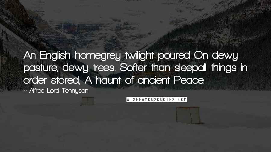 Alfred Lord Tennyson Quotes: An English homegrey twilight poured On dewy pasture, dewy trees, Softer than sleepall things in order stored, A haunt of ancient Peace.