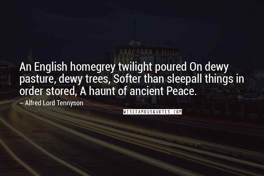 Alfred Lord Tennyson Quotes: An English homegrey twilight poured On dewy pasture, dewy trees, Softer than sleepall things in order stored, A haunt of ancient Peace.