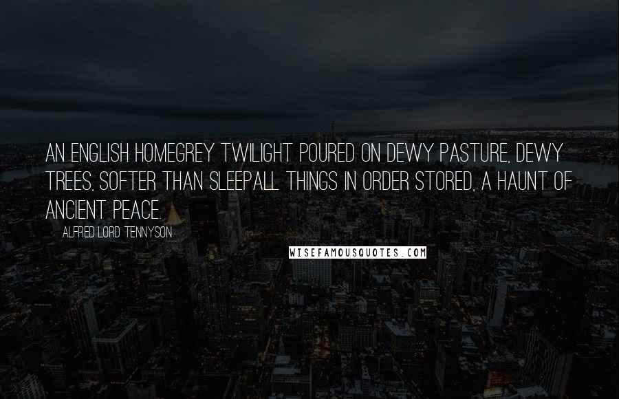 Alfred Lord Tennyson Quotes: An English homegrey twilight poured On dewy pasture, dewy trees, Softer than sleepall things in order stored, A haunt of ancient Peace.