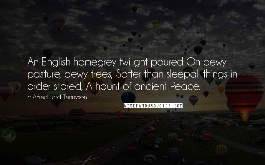 Alfred Lord Tennyson Quotes: An English homegrey twilight poured On dewy pasture, dewy trees, Softer than sleepall things in order stored, A haunt of ancient Peace.