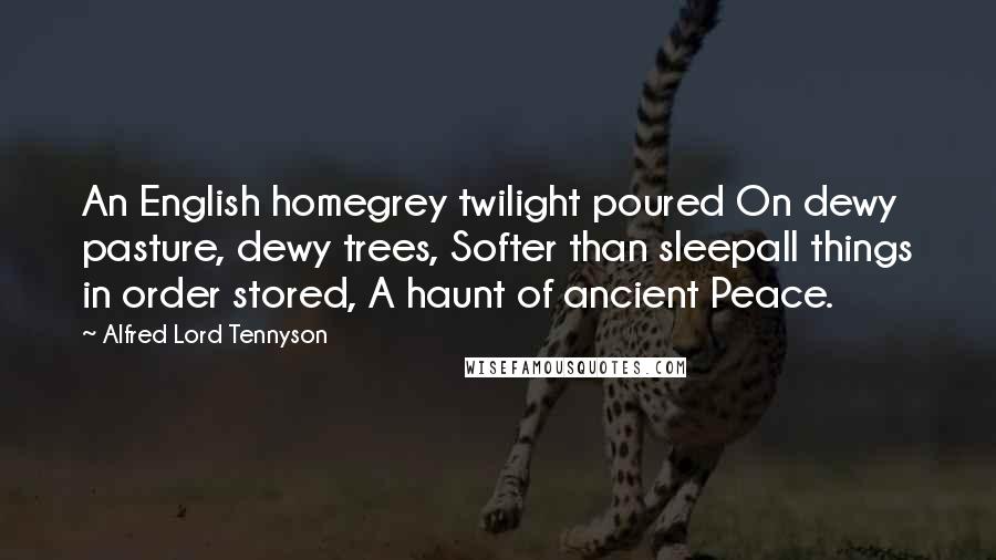 Alfred Lord Tennyson Quotes: An English homegrey twilight poured On dewy pasture, dewy trees, Softer than sleepall things in order stored, A haunt of ancient Peace.