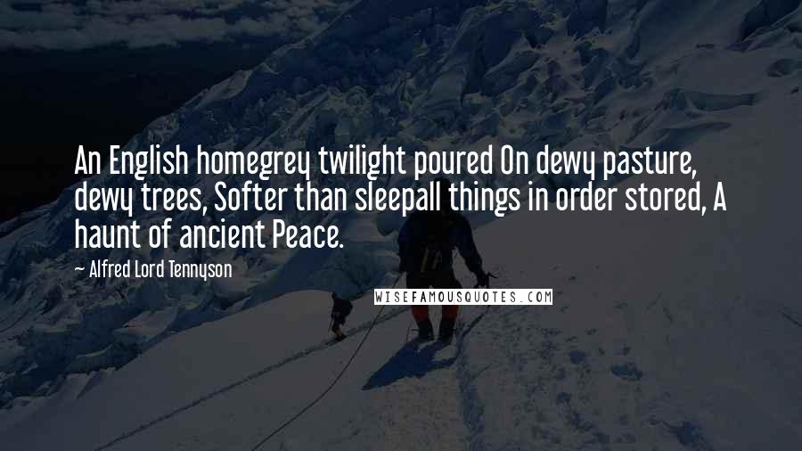 Alfred Lord Tennyson Quotes: An English homegrey twilight poured On dewy pasture, dewy trees, Softer than sleepall things in order stored, A haunt of ancient Peace.