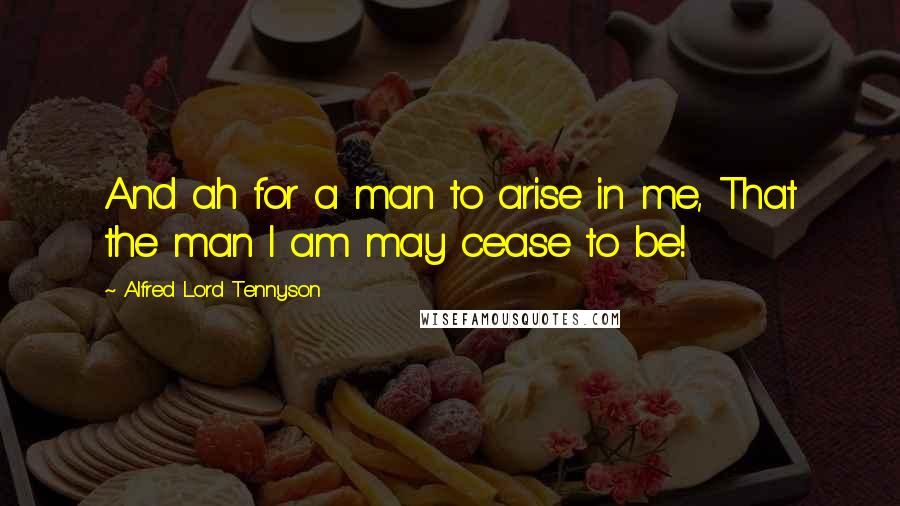 Alfred Lord Tennyson Quotes: And ah for a man to arise in me, That the man I am may cease to be!