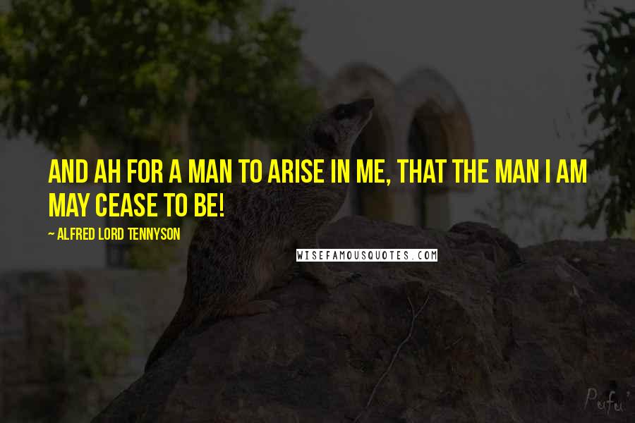 Alfred Lord Tennyson Quotes: And ah for a man to arise in me, That the man I am may cease to be!