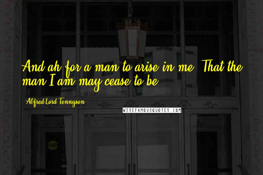 Alfred Lord Tennyson Quotes: And ah for a man to arise in me, That the man I am may cease to be!