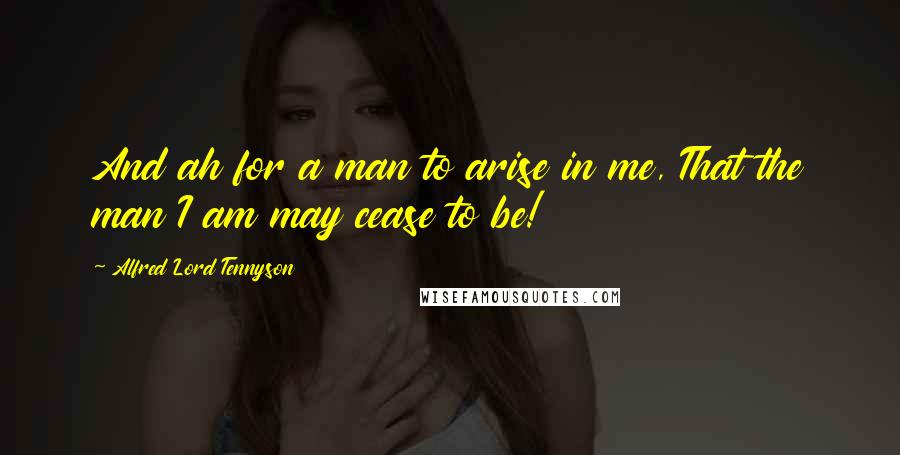 Alfred Lord Tennyson Quotes: And ah for a man to arise in me, That the man I am may cease to be!