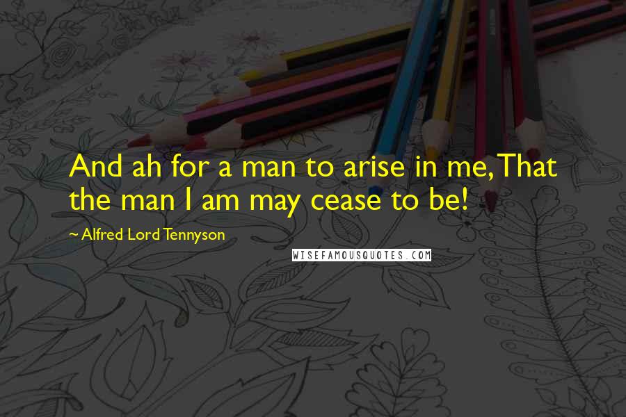 Alfred Lord Tennyson Quotes: And ah for a man to arise in me, That the man I am may cease to be!