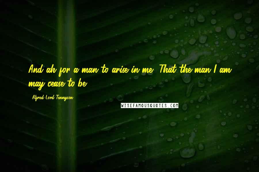 Alfred Lord Tennyson Quotes: And ah for a man to arise in me, That the man I am may cease to be!