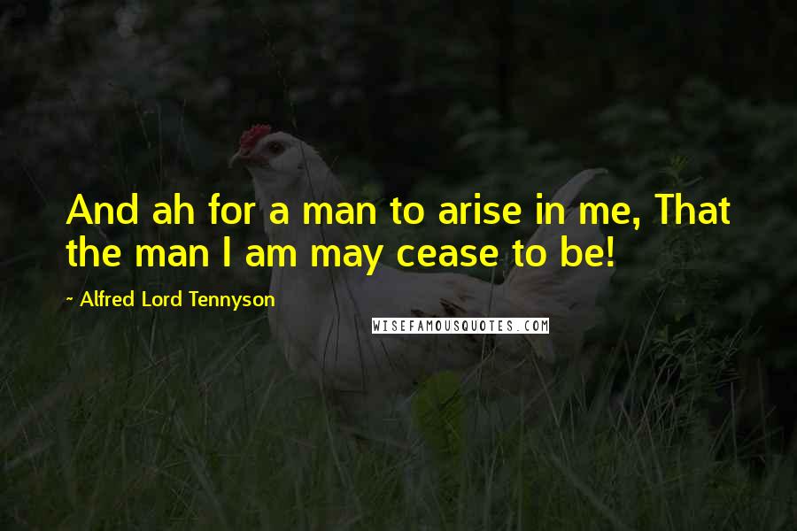 Alfred Lord Tennyson Quotes: And ah for a man to arise in me, That the man I am may cease to be!