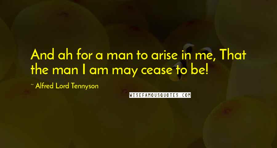 Alfred Lord Tennyson Quotes: And ah for a man to arise in me, That the man I am may cease to be!