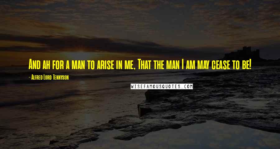 Alfred Lord Tennyson Quotes: And ah for a man to arise in me, That the man I am may cease to be!