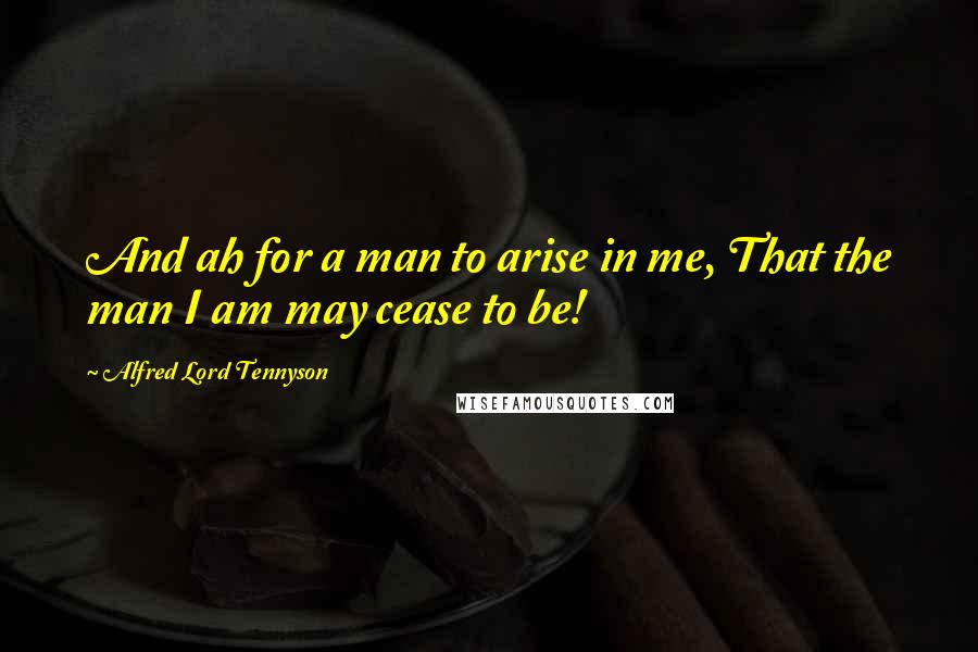 Alfred Lord Tennyson Quotes: And ah for a man to arise in me, That the man I am may cease to be!