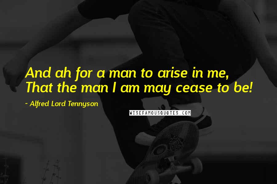 Alfred Lord Tennyson Quotes: And ah for a man to arise in me, That the man I am may cease to be!