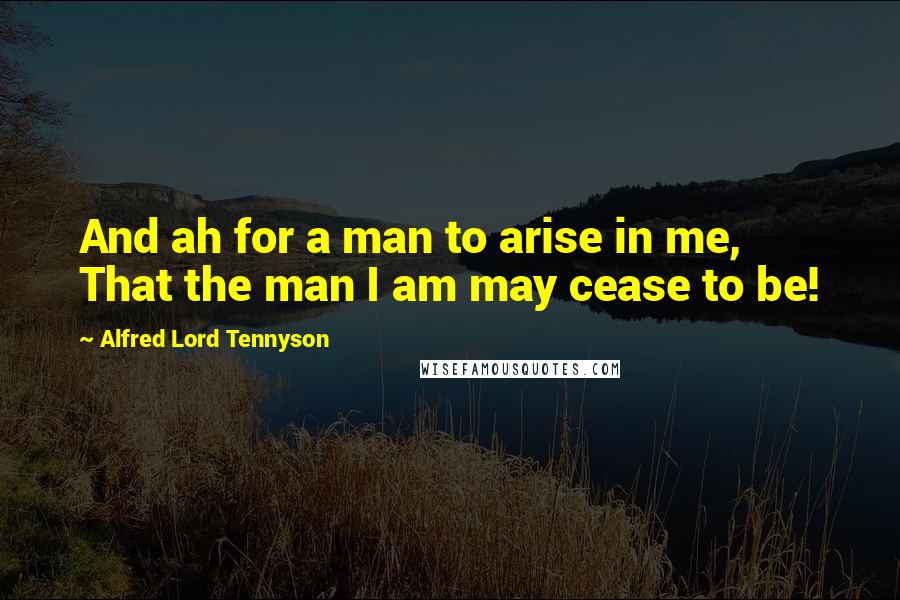 Alfred Lord Tennyson Quotes: And ah for a man to arise in me, That the man I am may cease to be!