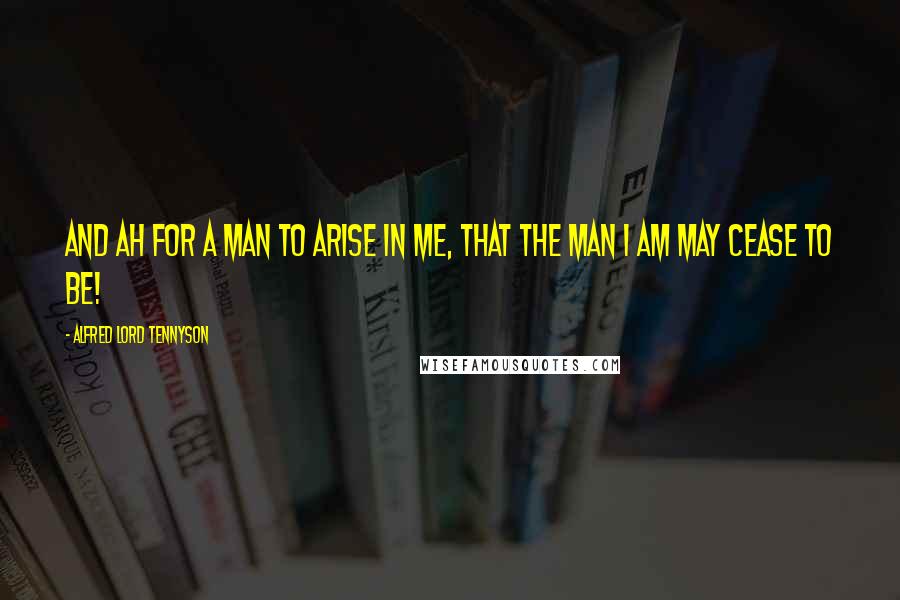 Alfred Lord Tennyson Quotes: And ah for a man to arise in me, That the man I am may cease to be!