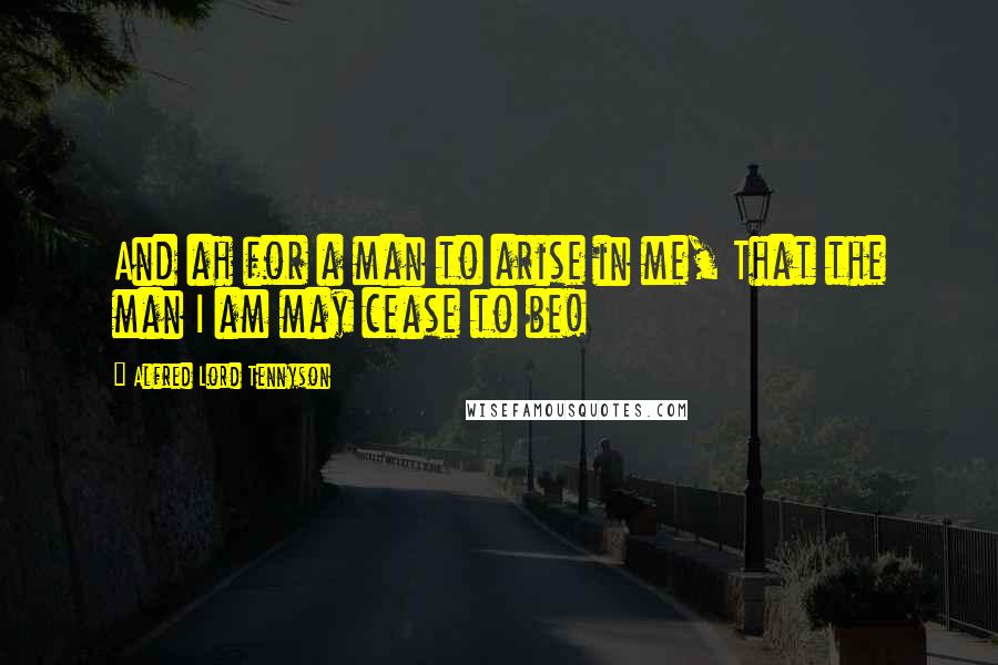 Alfred Lord Tennyson Quotes: And ah for a man to arise in me, That the man I am may cease to be!