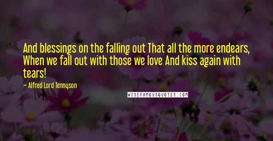 Alfred Lord Tennyson Quotes: And blessings on the falling out That all the more endears, When we fall out with those we love And kiss again with tears!
