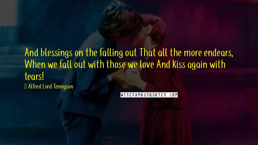 Alfred Lord Tennyson Quotes: And blessings on the falling out That all the more endears, When we fall out with those we love And kiss again with tears!