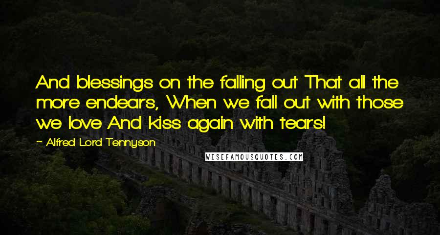 Alfred Lord Tennyson Quotes: And blessings on the falling out That all the more endears, When we fall out with those we love And kiss again with tears!