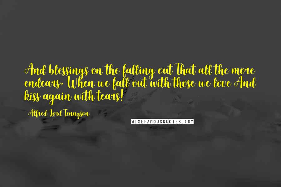 Alfred Lord Tennyson Quotes: And blessings on the falling out That all the more endears, When we fall out with those we love And kiss again with tears!