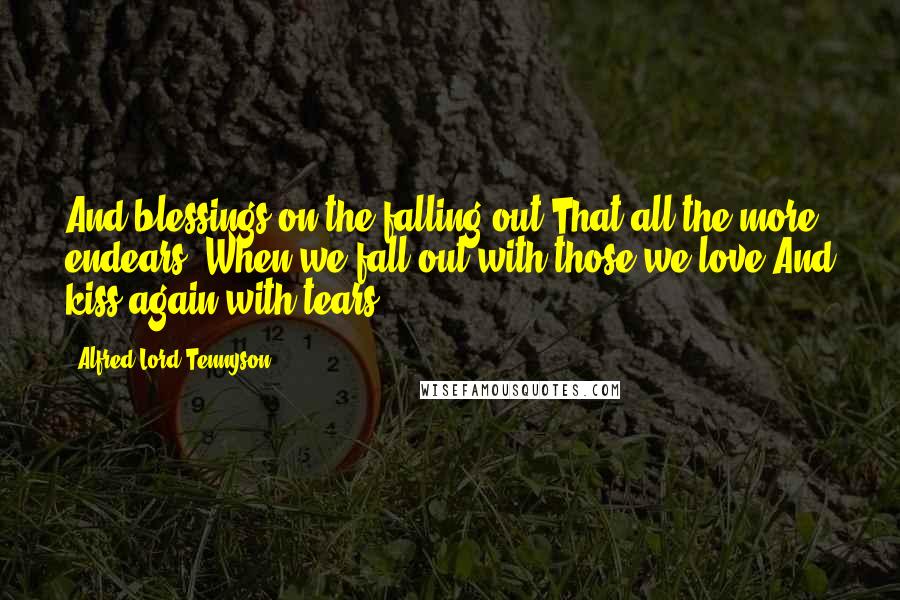 Alfred Lord Tennyson Quotes: And blessings on the falling out That all the more endears, When we fall out with those we love And kiss again with tears!