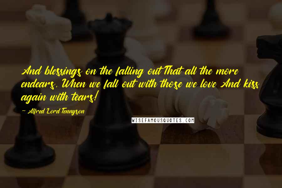 Alfred Lord Tennyson Quotes: And blessings on the falling out That all the more endears, When we fall out with those we love And kiss again with tears!