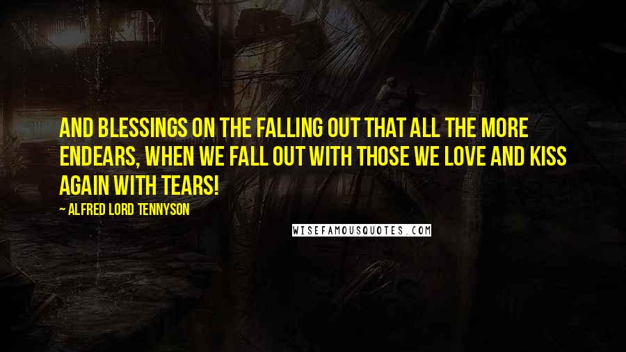 Alfred Lord Tennyson Quotes: And blessings on the falling out That all the more endears, When we fall out with those we love And kiss again with tears!