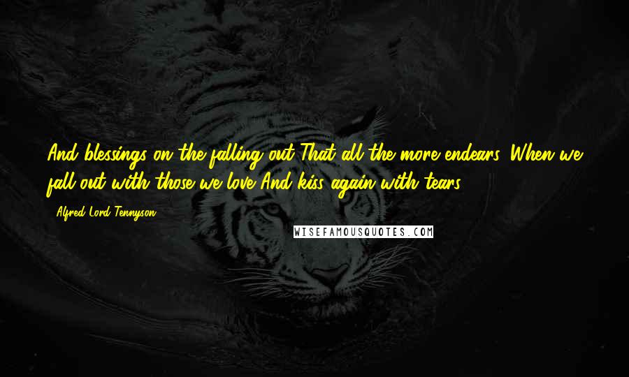 Alfred Lord Tennyson Quotes: And blessings on the falling out That all the more endears, When we fall out with those we love And kiss again with tears!