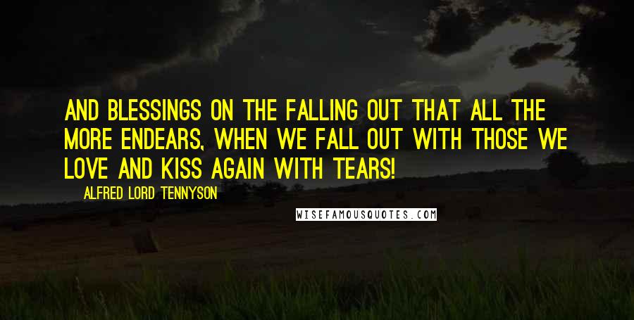 Alfred Lord Tennyson Quotes: And blessings on the falling out That all the more endears, When we fall out with those we love And kiss again with tears!