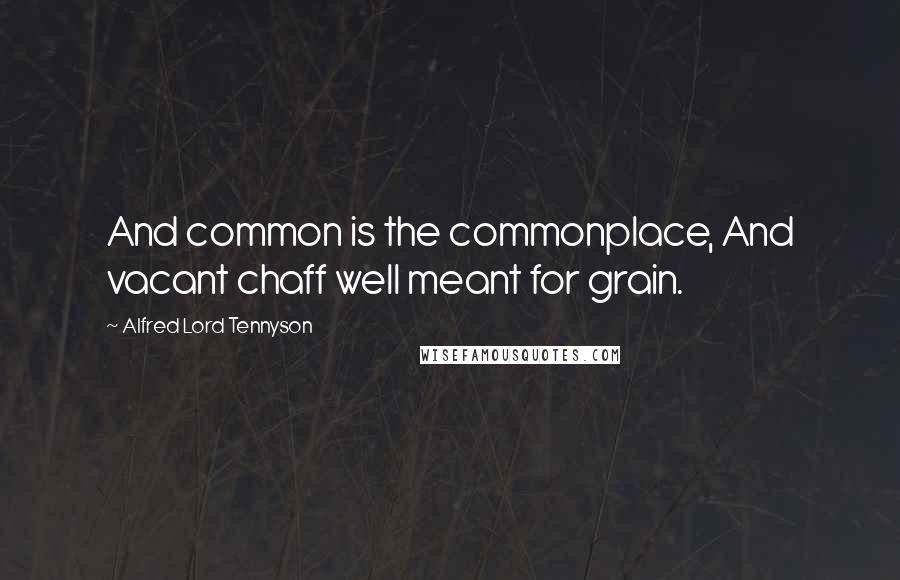 Alfred Lord Tennyson Quotes: And common is the commonplace, And vacant chaff well meant for grain.