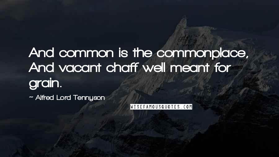 Alfred Lord Tennyson Quotes: And common is the commonplace, And vacant chaff well meant for grain.