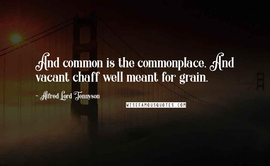 Alfred Lord Tennyson Quotes: And common is the commonplace, And vacant chaff well meant for grain.