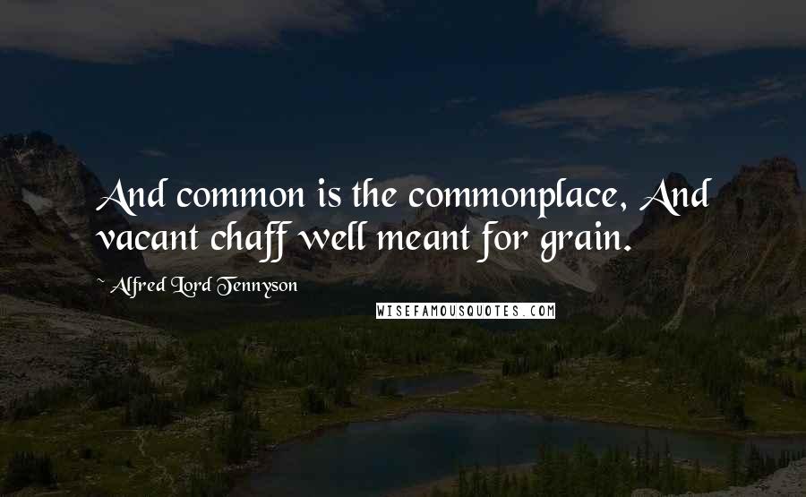 Alfred Lord Tennyson Quotes: And common is the commonplace, And vacant chaff well meant for grain.